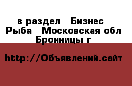  в раздел : Бизнес » Рыба . Московская обл.,Бронницы г.